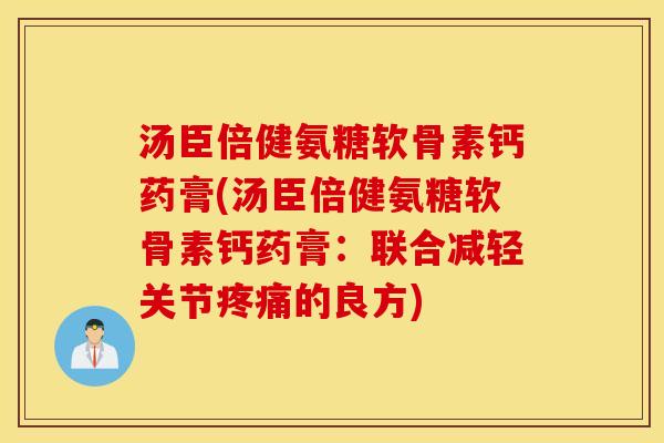 汤臣倍健氨糖软骨素钙药膏(汤臣倍健氨糖软骨素钙药膏：联合减轻关节疼痛的良方)