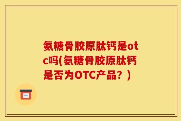氨糖骨胶原肽钙是otc吗(氨糖骨胶原肽钙是否为OTC产品？)