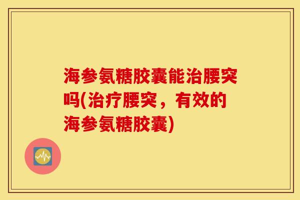 海参氨糖胶囊能治腰突吗(治疗腰突，有效的海参氨糖胶囊)
