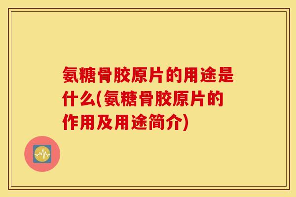 氨糖骨胶原片的用途是什么(氨糖骨胶原片的作用及用途简介)