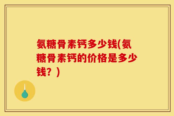 氨糖骨素钙多少钱(氨糖骨素钙的价格是多少钱？)