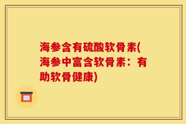 海参含有硫酸软骨素(海参中富含软骨素：有助软骨健康)