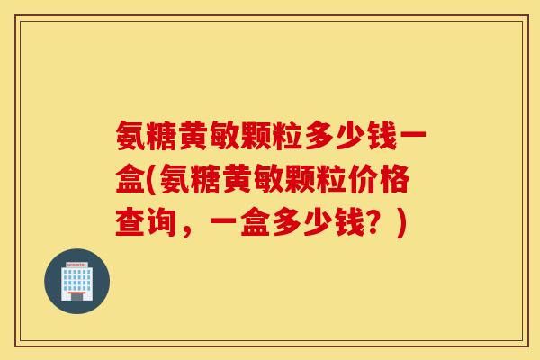 氨糖黄敏颗粒多少钱一盒(氨糖黄敏颗粒价格查询，一盒多少钱？)