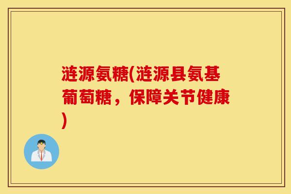涟源氨糖(涟源县氨基葡萄糖，保障关节健康)
