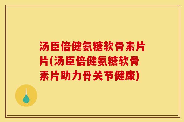 汤臣倍健氨糖软骨素片片(汤臣倍健氨糖软骨素片助力骨关节健康)