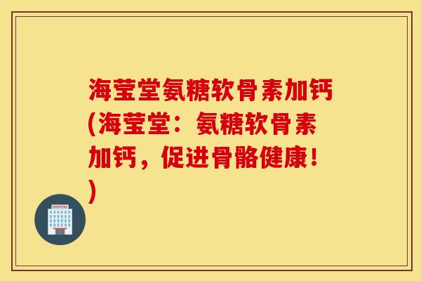 海莹堂氨糖软骨素加钙(海莹堂：氨糖软骨素加钙，促进骨骼健康！)