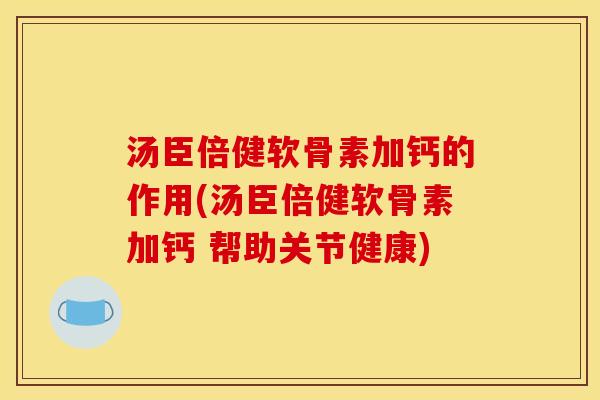 汤臣倍健软骨素加钙的作用(汤臣倍健软骨素加钙 帮助关节健康)