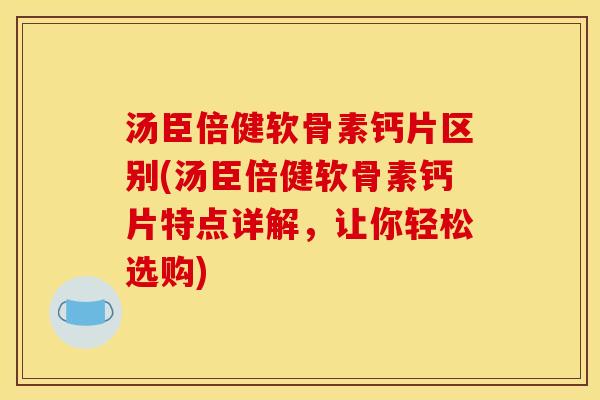 汤臣倍健软骨素钙片区别(汤臣倍健软骨素钙片特点详解，让你轻松选购)