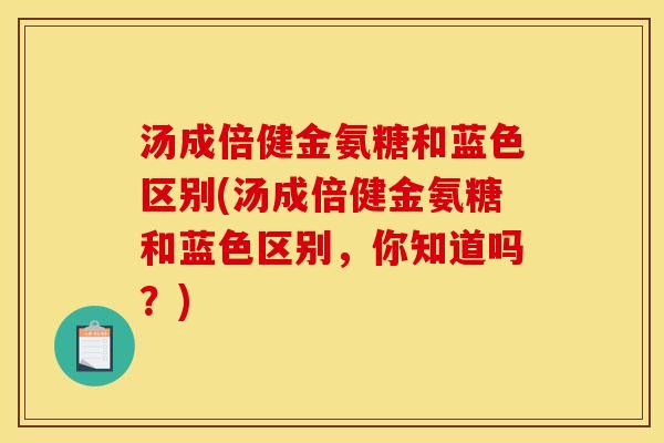 汤成倍健金氨糖和蓝色区别(汤成倍健金氨糖和蓝色区别，你知道吗？)