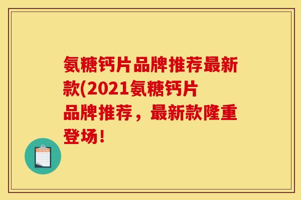 氨糖钙片品牌推荐最新款(2021氨糖钙片品牌推荐，最新款隆重登场！