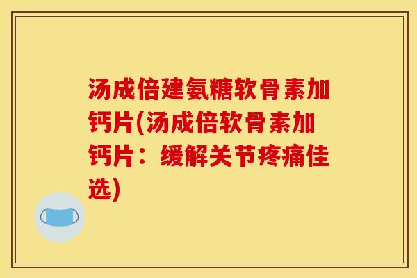 汤成倍建氨糖软骨素加钙片(汤成倍软骨素加钙片：缓解关节疼痛佳选)