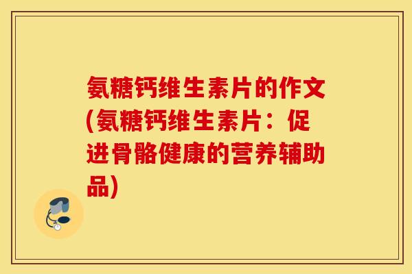 氨糖钙维生素片的作文(氨糖钙维生素片：促进骨骼健康的营养辅助品)