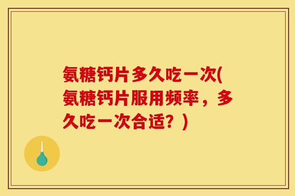 氨糖钙片多久吃一次(氨糖钙片服用频率，多久吃一次合适？)