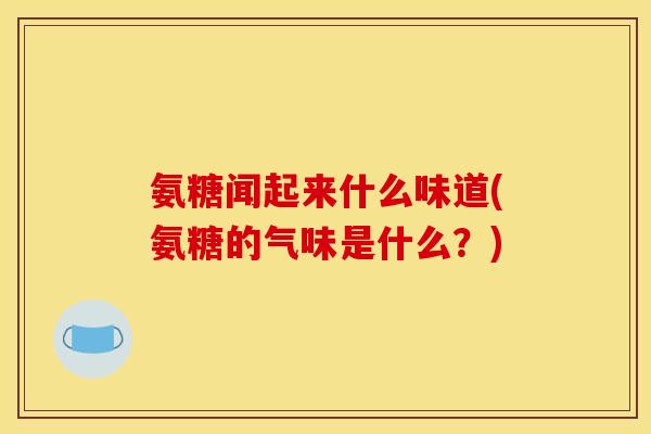 氨糖闻起来什么味道(氨糖的气味是什么？)