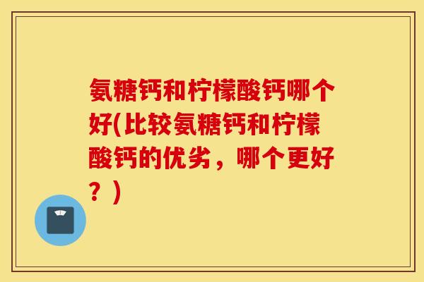 氨糖钙和柠檬酸钙哪个好(比较氨糖钙和柠檬酸钙的优劣，哪个更好？)