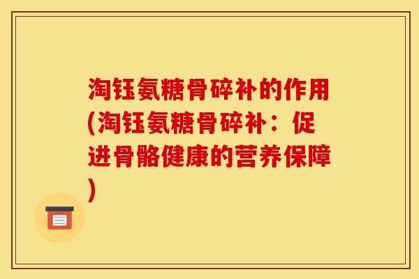 淘钰氨糖骨碎补的作用(淘钰氨糖骨碎补：促进骨骼健康的营养保障)