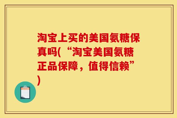 淘宝上买的美国氨糖保真吗(“淘宝美国氨糖正品保障,值得信赖”) 淘宝上买的美国氨糖保真吗(“淘宝美国氨糖正品保障,值得信赖”)