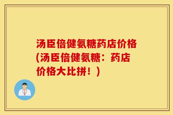 汤臣倍健氨糖药店价格(汤臣倍健氨糖：药店价格大比拼！)