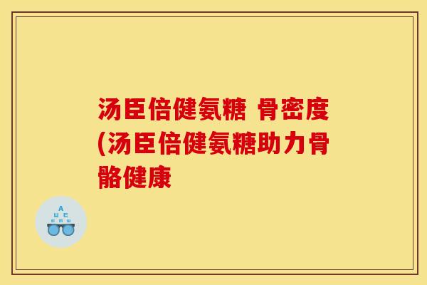 汤臣倍健氨糖 骨密度(汤臣倍健氨糖助力骨骼健康
