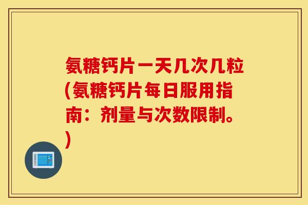 氨糖钙片一天几次几粒(氨糖钙片每日服用指南：剂量与次数限制。)