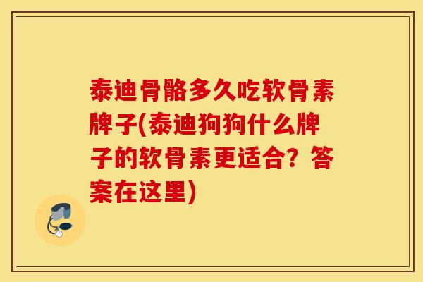 泰迪骨骼多久吃软骨素牌子(泰迪狗狗什么牌子的软骨素更适合？答案在这里)