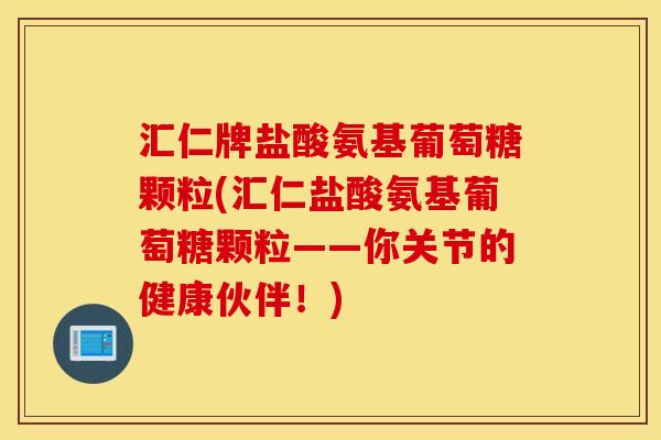汇仁牌盐酸氨基葡萄糖颗粒(汇仁盐酸氨基葡萄糖颗粒——你关节的健康伙伴！)