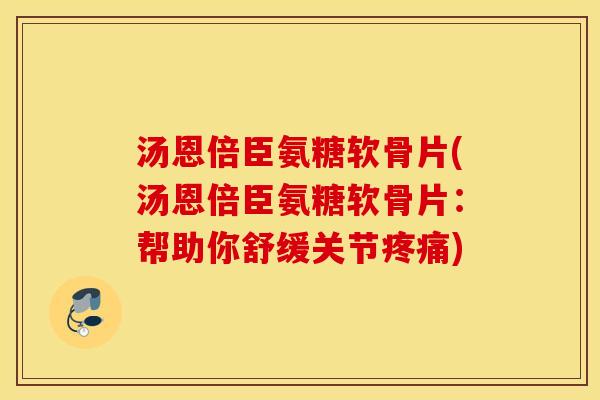汤恩倍臣氨糖软骨片(汤恩倍臣氨糖软骨片：帮助你舒缓关节疼痛)