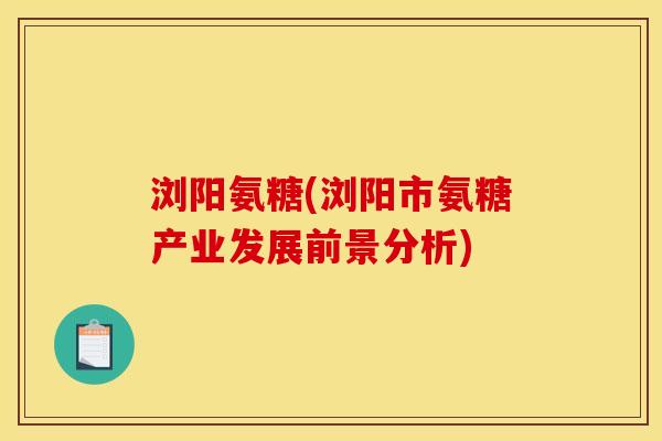 浏阳氨糖(浏阳市氨糖产业发展前景分析)
