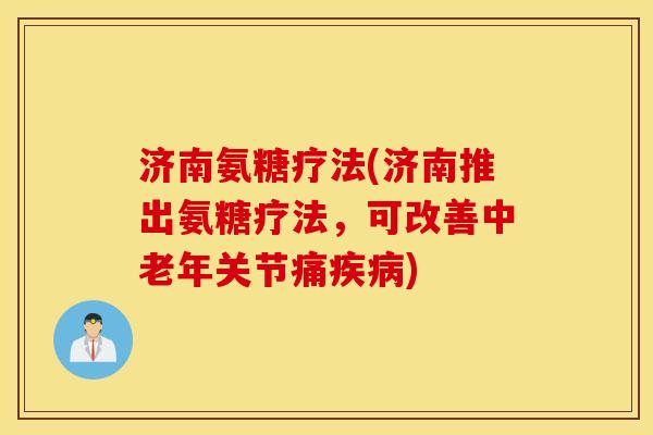 济南氨糖疗法(济南推出氨糖疗法，可改善中老年关节痛疾病)