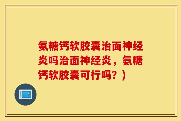 氨糖钙软胶囊治面神经炎吗治面神经炎，氨糖钙软胶囊可行吗？)