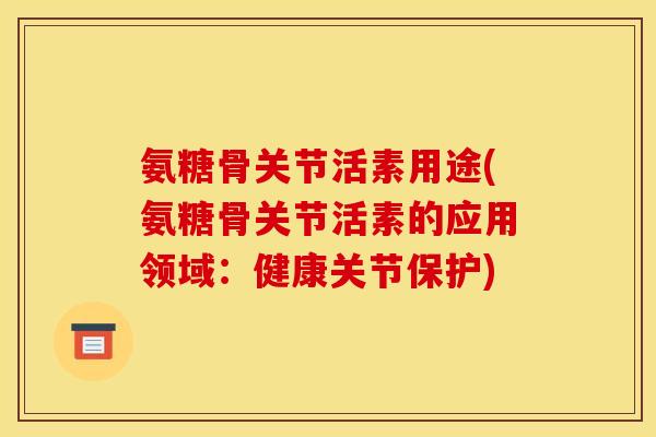 氨糖骨关节活素用途(氨糖骨关节活素的应用领域：健康关节保护)