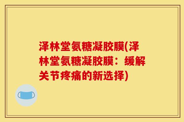 泽林堂氨糖凝胶膜(泽林堂氨糖凝胶膜：缓解关节疼痛的新选择)