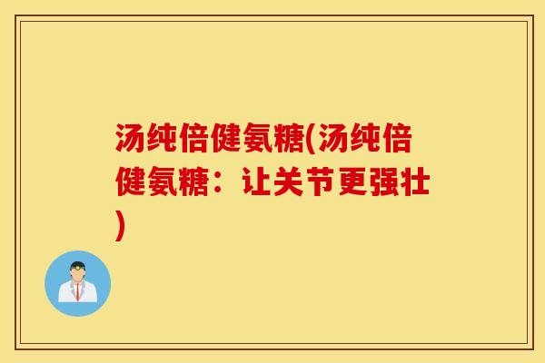 汤纯倍健氨糖(汤纯倍健氨糖：让关节更强壮)