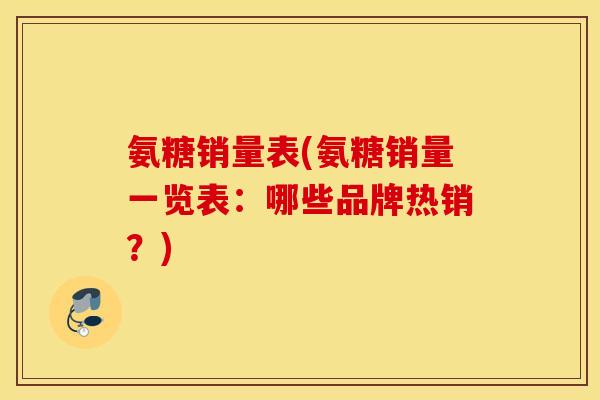氨糖销量表(氨糖销量一览表：哪些品牌热销？)