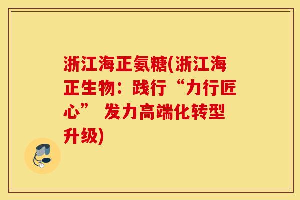 浙江海正氨糖(浙江海正生物：践行“力行匠心” 发力高端化转型升级)