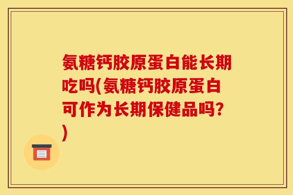 氨糖钙胶原蛋白能长期吃吗(氨糖钙胶原蛋白可作为长期保健品吗？)