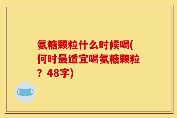 氨糖颗粒什么时候喝(何时最适宜喝氨糖颗粒？48字)