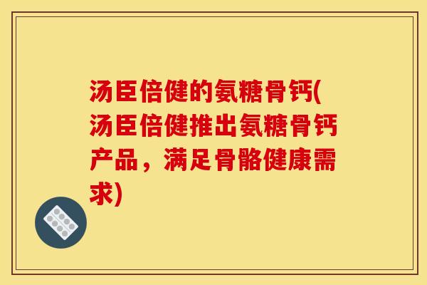 汤臣倍健的氨糖骨钙(汤臣倍健推出氨糖骨钙产品，满足骨骼健康需求)