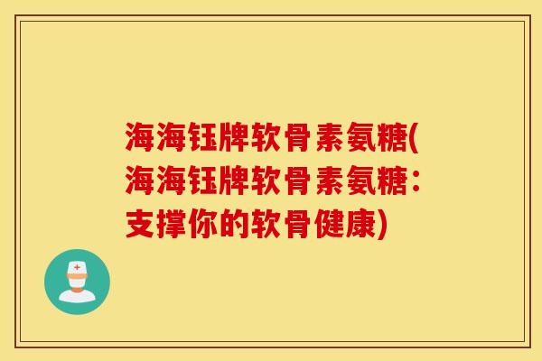 海海钰牌软骨素氨糖(海海钰牌软骨素氨糖：支撑你的软骨健康)