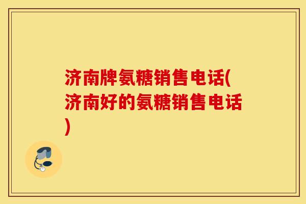 济南牌氨糖销售电话(济南好的氨糖销售电话)