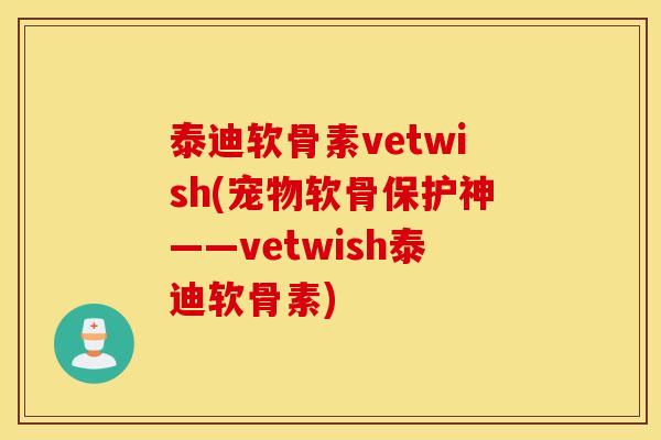 泰迪软骨素vetwish(宠物软骨保护神——vetwish泰迪软骨素)