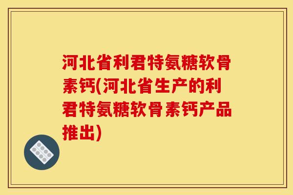 河北省利君特氨糖软骨素钙(河北省生产的利君特氨糖软骨素钙产品推出)