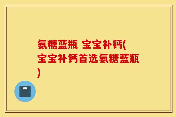 氨糖蓝瓶 宝宝补钙(宝宝补钙首选氨糖蓝瓶)