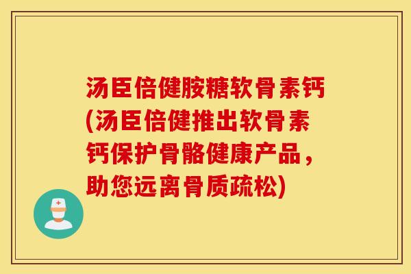 汤臣倍健胺糖软骨素钙(汤臣倍健推出软骨素钙保护骨骼健康产品,助您远离骨质疏松) 汤臣倍健胺糖软骨素钙(汤臣倍健推出软骨素钙保护骨骼健康产品,助您远离骨质疏松)