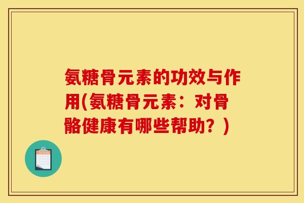 氨糖骨元素的功效与作用(氨糖骨元素：对骨骼健康有哪些帮助？)