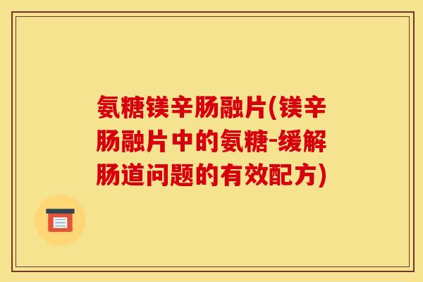 氨糖镁辛肠融片(镁辛肠融片中的氨糖-缓解肠道问题的有效配方)