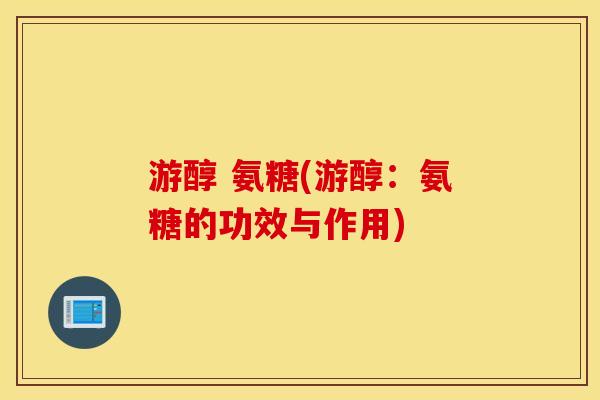 游醇 氨糖(游醇：氨糖的功效与作用)