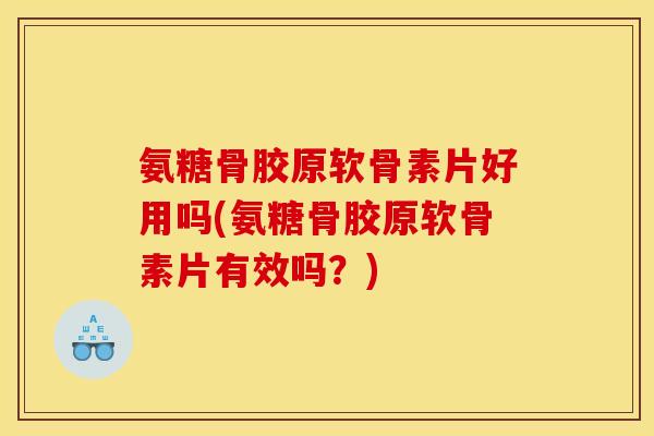 氨糖骨胶原软骨素片好用吗(氨糖骨胶原软骨素片有效吗？)