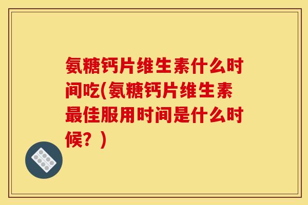 氨糖钙片维生素什么时间吃(氨糖钙片维生素最佳服用时间是什么时候？)