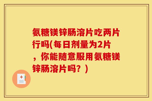氨糖镁锌肠溶片吃两片行吗(每日剂量为2片,你能随意服用氨糖镁锌肠溶片吗?) 氨糖镁锌肠溶片吃两片行吗(每日剂量为2片,你能随意服用氨糖镁锌肠溶片吗?)